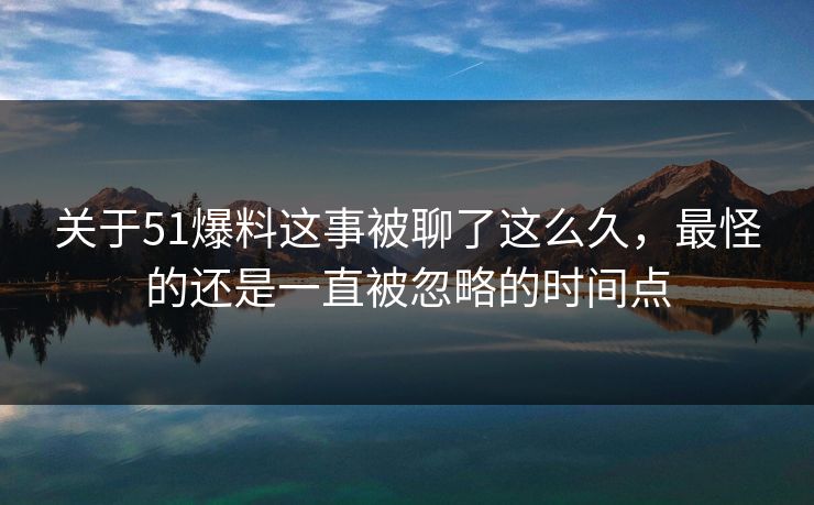 关于51爆料这事被聊了这么久，最怪的还是一直被忽略的时间点