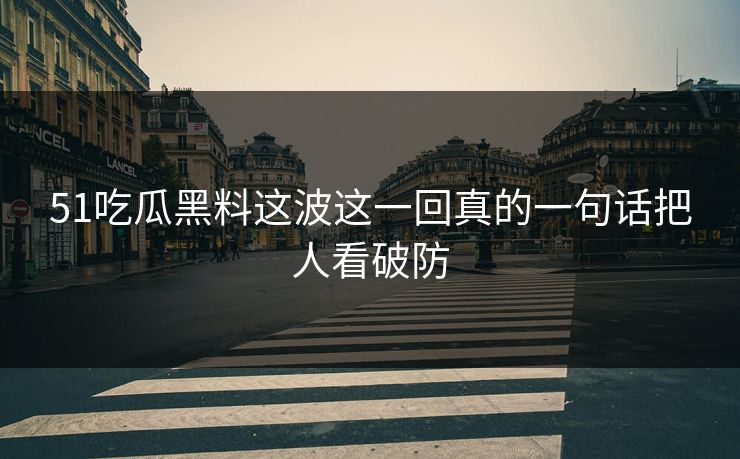 51吃瓜黑料这波这一回真的一句话把人看破防