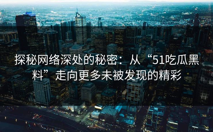 探秘网络深处的秘密：从“51吃瓜黑料”走向更多未被发现的精彩