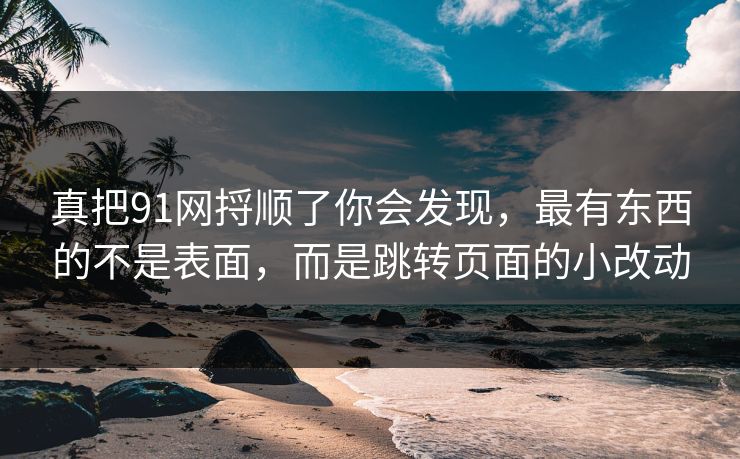 真把91网捋顺了你会发现，最有东西的不是表面，而是跳转页面的小改动