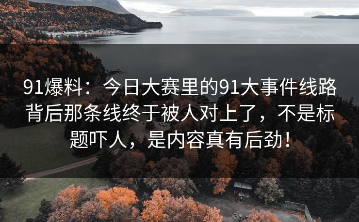 91爆料：今日大赛里的91大事件线路背后那条线终于被人对上了，不是标题吓人，是内容真有后劲！