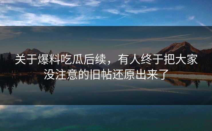 关于爆料吃瓜后续，有人终于把大家没注意的旧帖还原出来了
