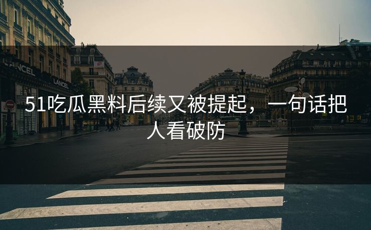51吃瓜黑料后续又被提起，一句话把人看破防