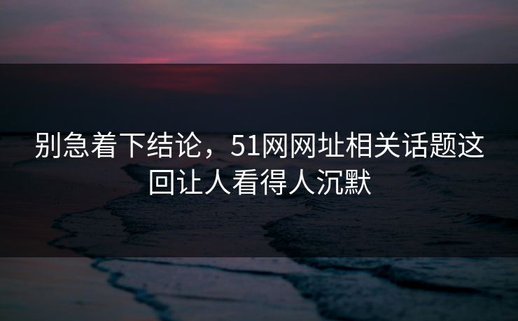 别急着下结论，51网网址相关话题这回让人看得人沉默