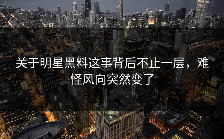 关于明星黑料这事背后不止一层，难怪风向突然变了