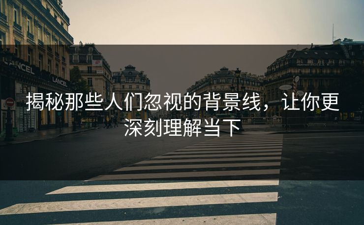 揭秘那些人们忽视的背景线，让你更深刻理解当下