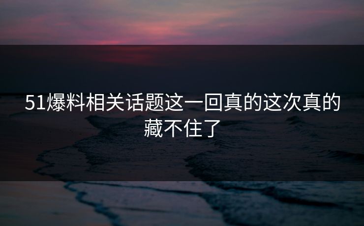 51爆料相关话题这一回真的这次真的藏不住了
