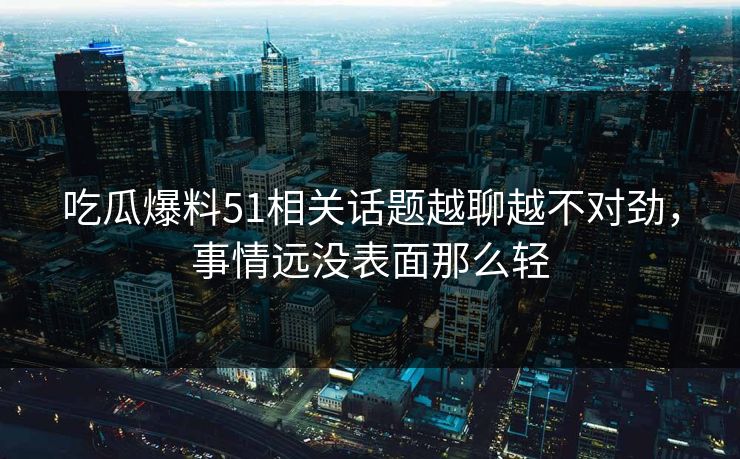 吃瓜爆料51相关话题越聊越不对劲，事情远没表面那么轻