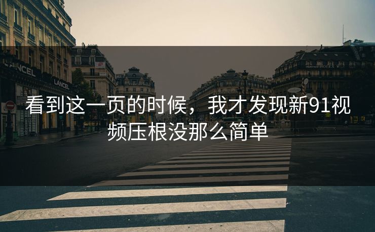看到这一页的时候，我才发现新91视频压根没那么简单