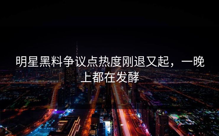 明星黑料争议点热度刚退又起，一晚上都在发酵