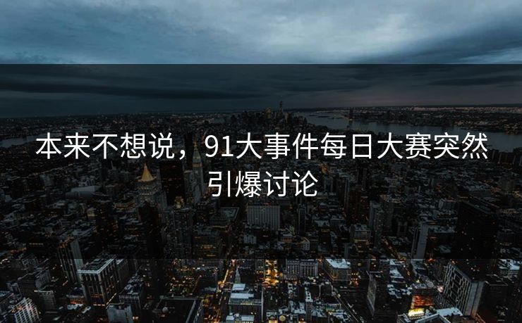 本来不想说，91大事件每日大赛突然引爆讨论