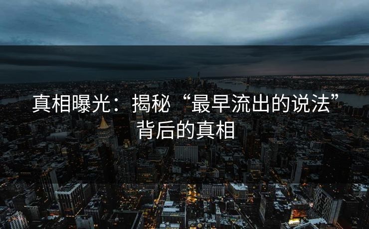 真相曝光：揭秘“最早流出的说法”背后的真相