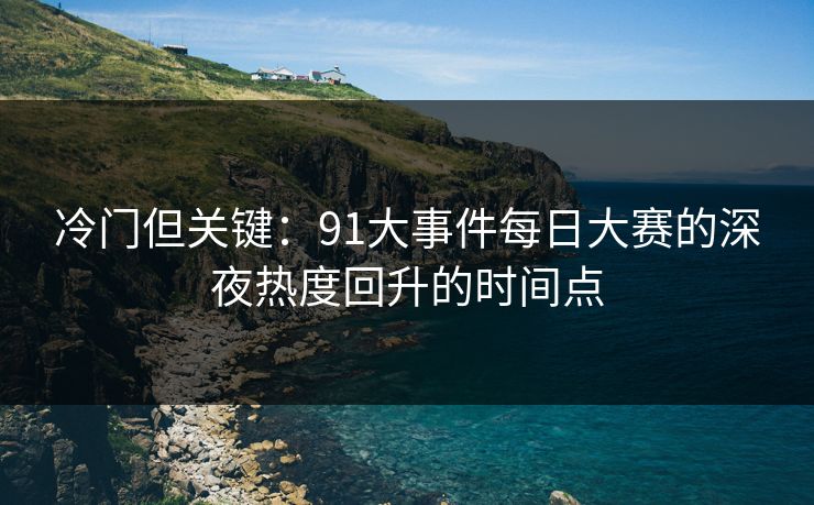 冷门但关键：91大事件每日大赛的深夜热度回升的时间点