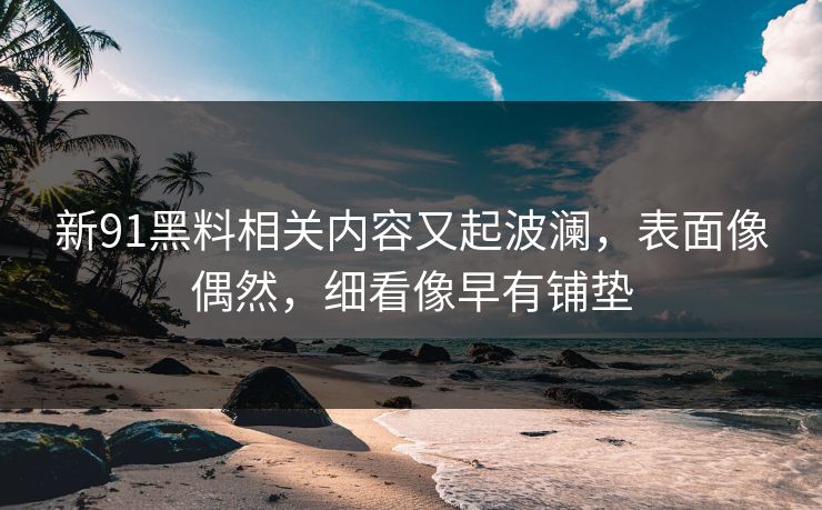 新91黑料相关内容又起波澜，表面像偶然，细看像早有铺垫