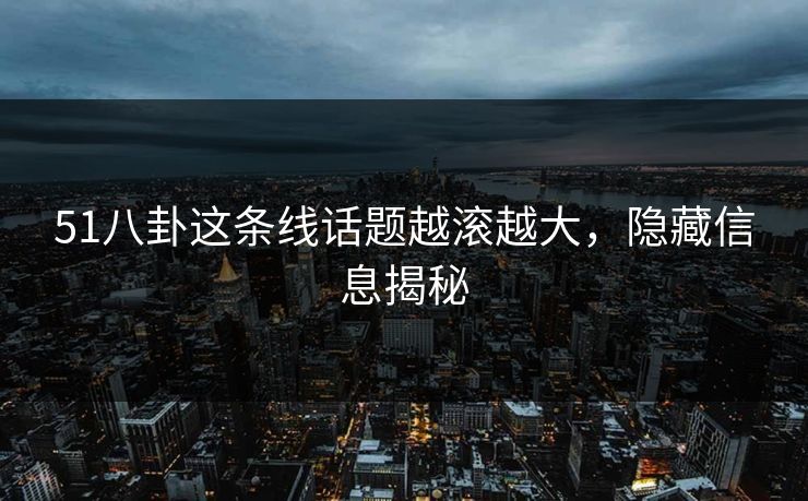 51八卦这条线话题越滚越大，隐藏信息揭秘