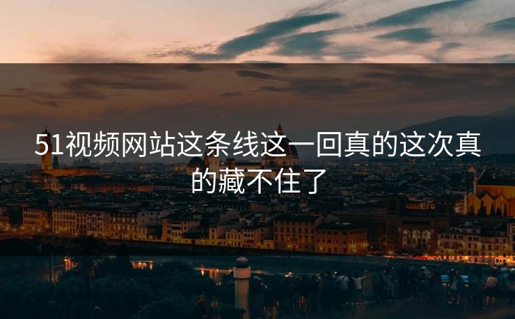 51视频网站这条线这一回真的这次真的藏不住了