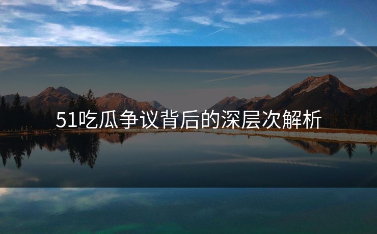 51吃瓜争议背后的深层次解析