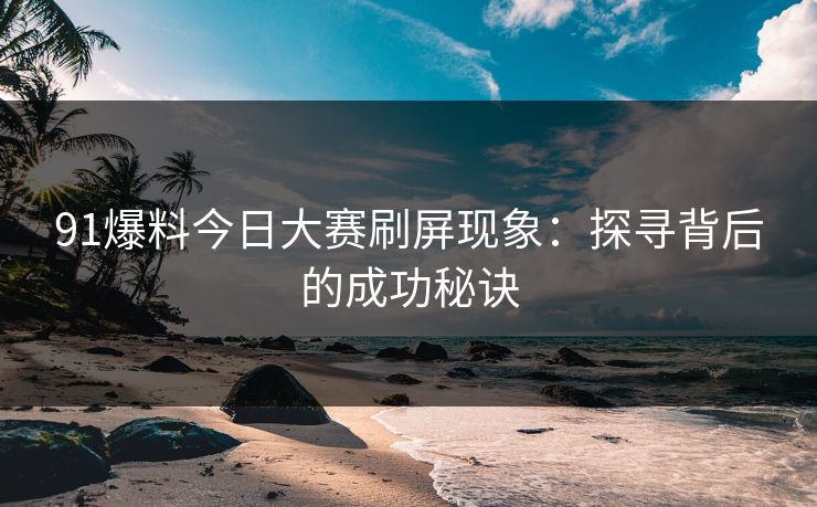 91爆料今日大赛刷屏现象：探寻背后的成功秘诀