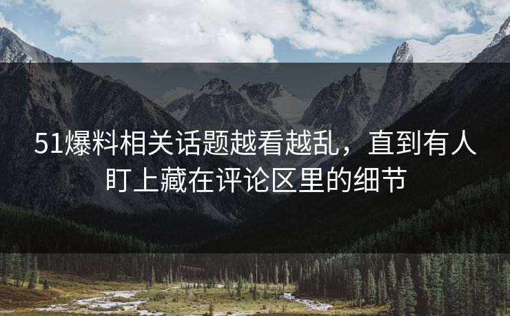 51爆料相关话题越看越乱，直到有人盯上藏在评论区里的细节
