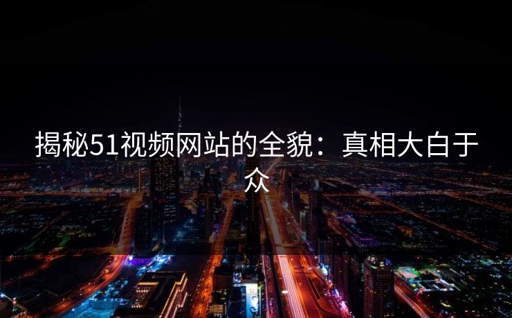 揭秘51视频网站的全貌：真相大白于众