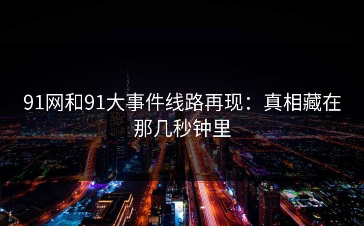 91网和91大事件线路再现：真相藏在那几秒钟里