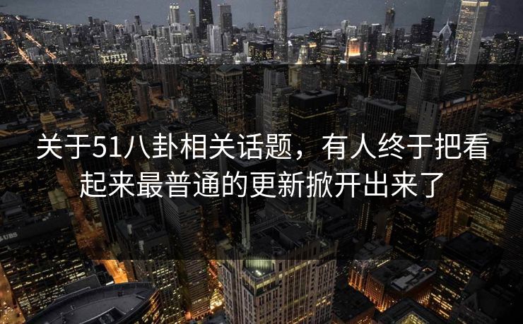 关于51八卦相关话题，有人终于把看起来最普通的更新掀开出来了