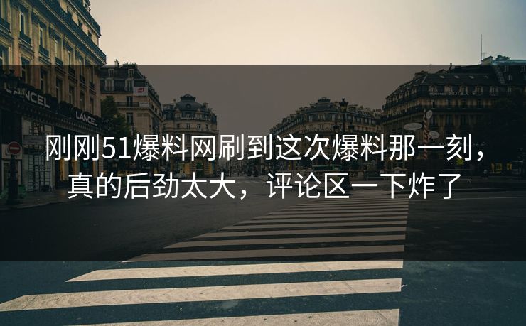 刚刚51爆料网刷到这次爆料那一刻，真的后劲太大，评论区一下炸了