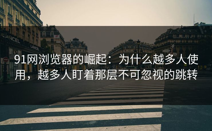 91网浏览器的崛起：为什么越多人使用，越多人盯着那层不可忽视的跳转