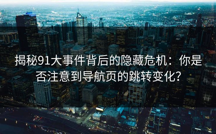 揭秘91大事件背后的隐藏危机：你是否注意到导航页的跳转变化？