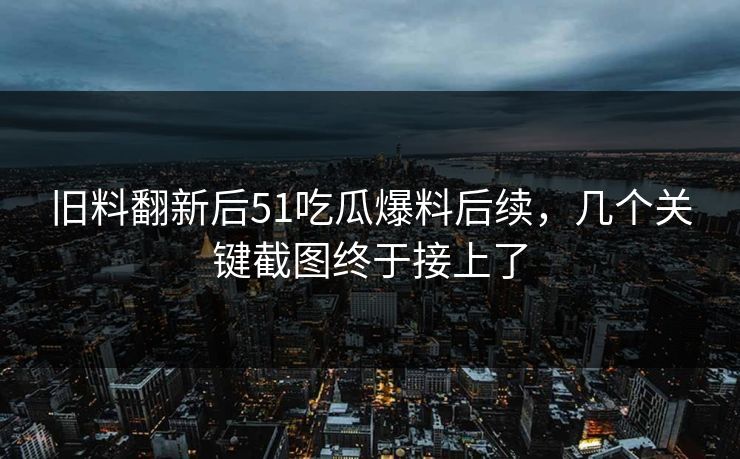 旧料翻新后51吃瓜爆料后续,几个关键截图终于接上了 旧料翻新后51吃瓜爆料后续,几个关键截图终于接上了