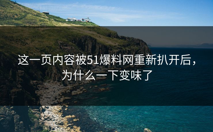 这一页内容被51爆料网重新扒开后，为什么一下变味了