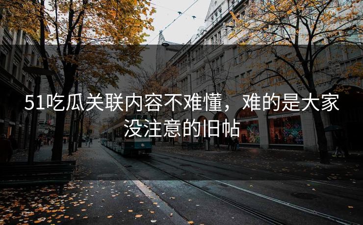 51吃瓜关联内容不难懂，难的是大家没注意的旧帖