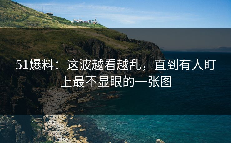51爆料：这波越看越乱，直到有人盯上最不显眼的一张图