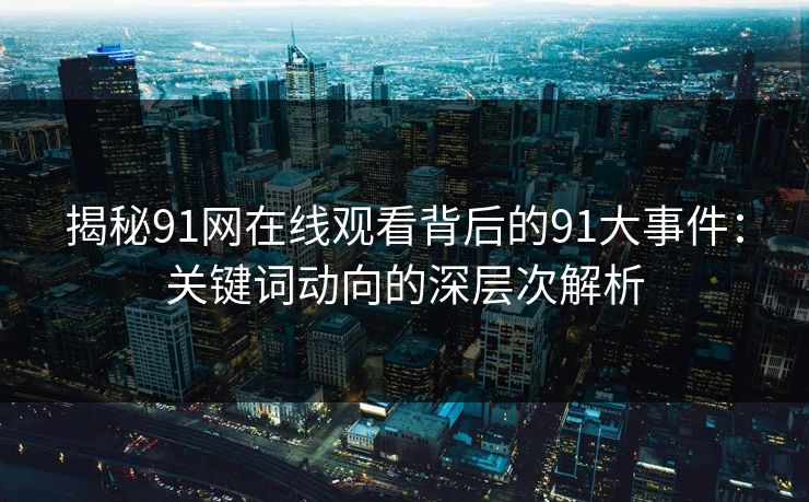 揭秘91网在线观看背后的91大事件：关键词动向的深层次解析