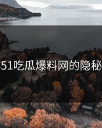 揭秘51吃瓜爆料网的隐秘面纱
