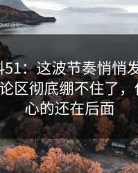 吃瓜爆料51：这波节奏悄悄发酵后，51吃瓜评论区彻底绷不住了，但真正扎心的还在后面