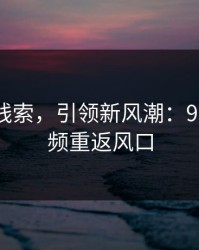 重拾旧线索，引领新风潮：91爆料视频重返风口