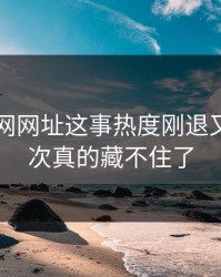 关于51网网址这事热度刚退又起，这次真的藏不住了