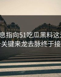 又有消息指向51吃瓜黑料这波后续，几个关键来龙去脉终于接上了