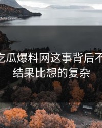 关于51吃瓜爆料网这事背后不止一层，结果比想的复杂