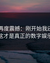 91视频再度震撼：刚开始我还以为看错了，这才是真正的数字娱乐新高地