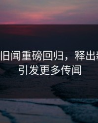 51吃瓜旧闻重磅回归，释出新动向，引发更多传闻