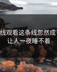 51网在线观看这条线忽然成了焦点，让人一夜睡不着