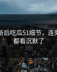 旧料翻新后吃瓜51细节，连旁观的人都看沉默了