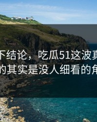 别急着下结论，吃瓜51这波真正值得看的其实是没人细看的角落