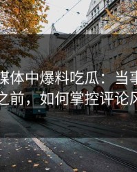 在社交媒体中爆料吃瓜：当事人没回应之前，如何掌控评论风向