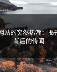 51视频网站的突然热潮：揭开隐藏在背后的传闻