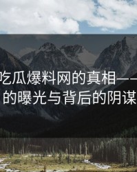 揭秘51吃瓜爆料网的真相——深层次的曝光与背后的阴谋