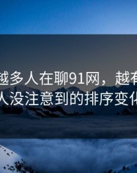 为什么越多人在聊91网，越有人盯着很多人没注意到的排序变化不放
