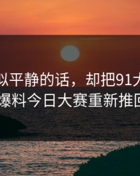 一段看似平静的话，却把91大事件里的91爆料今日大赛重新推回风口